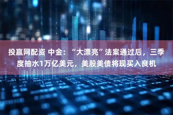 投赢网配资 中金：“大漂亮”法案通过后，三季度抽水1万亿美元，美股美债将现买入良机