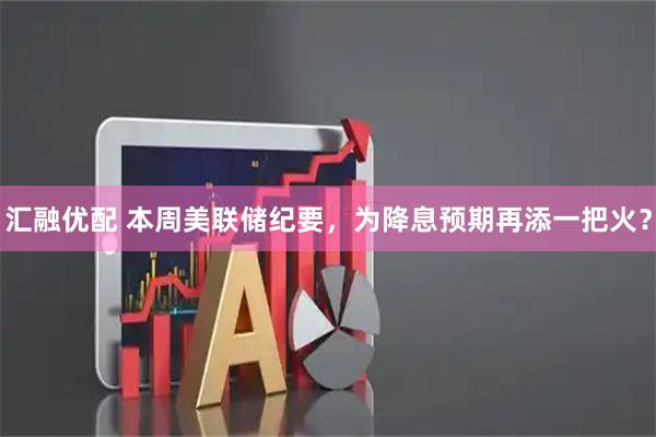 汇融优配 本周美联储纪要，为降息预期再添一把火？