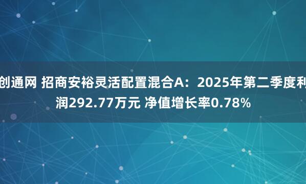 创通网 招商安裕灵活配置混合A:2025年第二季度利润292.77万元 净值增长率0.78%