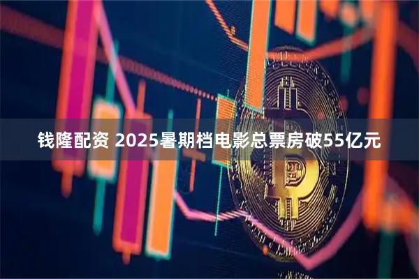 钱隆配资 2025暑期档电影总票房破55亿元