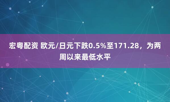 宏粤配资 欧元/日元下跌0.5%至171.28，为两周以来最低水平