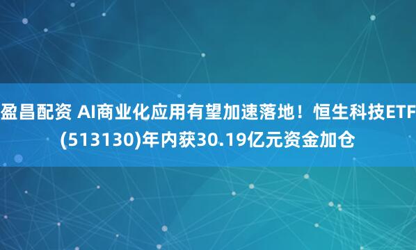 盈昌配资 AI商业化应用有望加速落地！恒生科技ETF(513130)年内获30.19亿元资金加仓