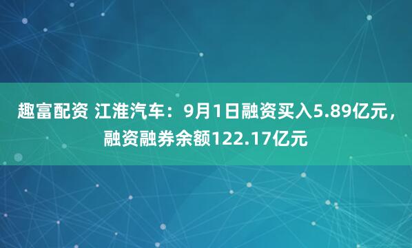 趣富配资 江淮汽车：9月1日融资买入5.89亿元，融资融券余额122.17亿元