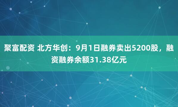 聚富配资 北方华创：9月1日融券卖出5200股，融资融券余额31.38亿元