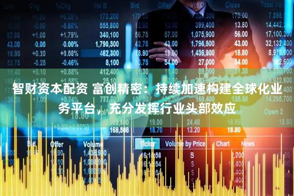 智财资本配资 富创精密：持续加速构建全球化业务平台，充分发挥行业头部效应