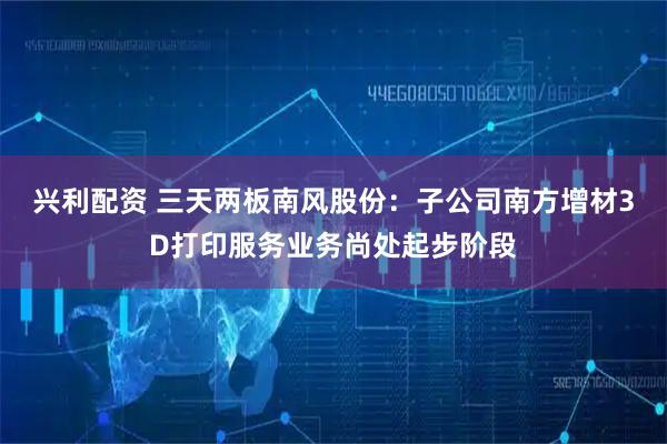 兴利配资 三天两板南风股份：子公司南方增材3D打印服务业务尚处起步阶段