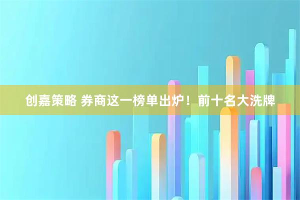 创嘉策略 券商这一榜单出炉!前十名大洗牌