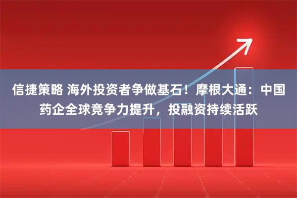 信捷策略 海外投资者争做基石!摩根大通:中国药企全球竞争力提升,投融资持续活跃