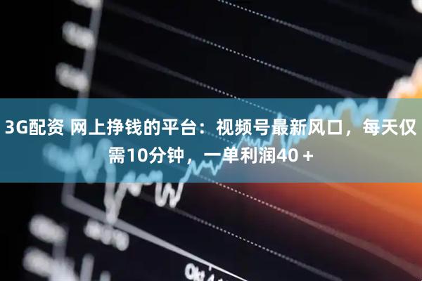 3G配资 网上挣钱的平台：视频号最新风口，每天仅需10分钟，一单利润40＋