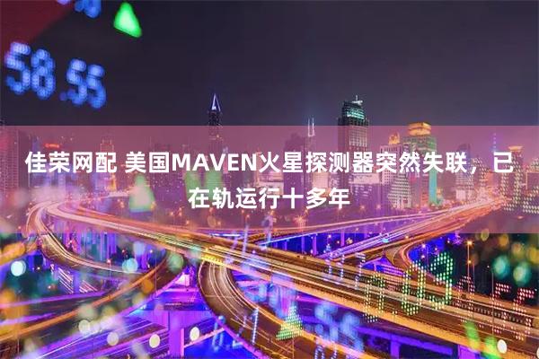 佳荣网配 美国MAVEN火星探测器突然失联，已在轨运行十多年