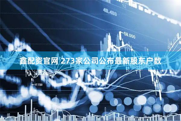鑫配资官网 273家公司公布最新股东户数