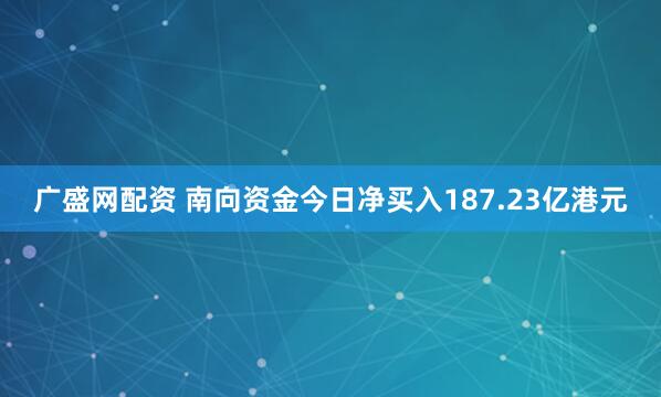 广盛网配资 南向资金今日净买入187.23亿港元
