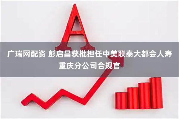 广瑞网配资 彭启昌获批担任中美联泰大都会人寿重庆分公司合规官