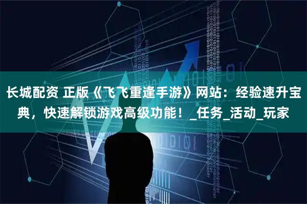 长城配资 正版《飞飞重逢手游》网站：经验速升宝典，快速解锁游戏高级功能！_任务_活动_玩家