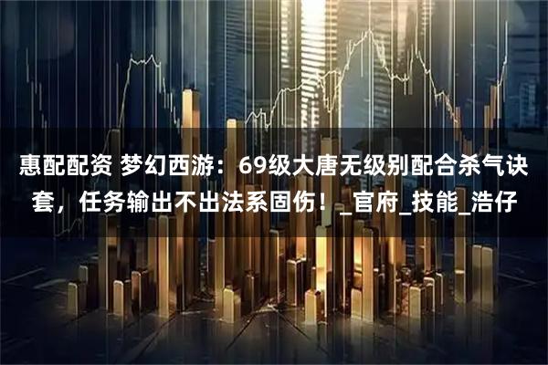 惠配配资 梦幻西游：69级大唐无级别配合杀气诀套，任务输出不出法系固伤！_官府_技能_浩仔