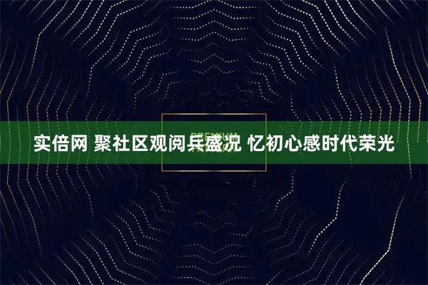 实倍网 聚社区观阅兵盛况 忆初心感时代荣光