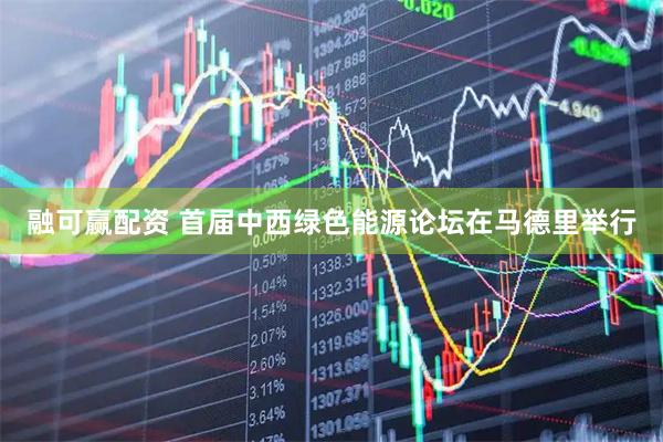 融可赢配资 首届中西绿色能源论坛在马德里举行