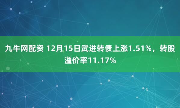 九牛网配资 12月15日武进转债上涨1.51%，转股溢价率11.17%