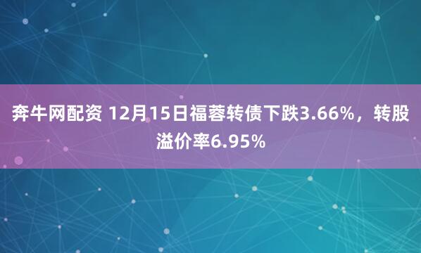 奔牛网配资 12月15日福蓉转债下跌3.66%，转股溢价率6.95%