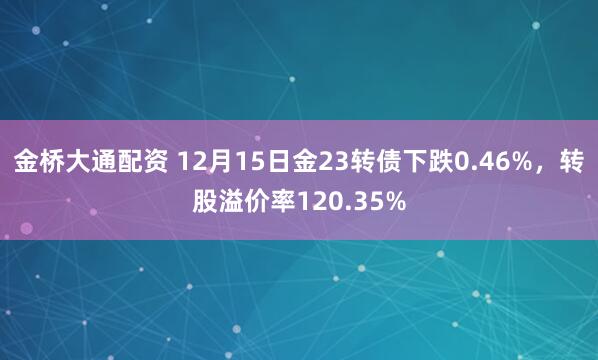 金桥大通配资 12月15日金23转债下跌0.46%，转股溢价率120.35%