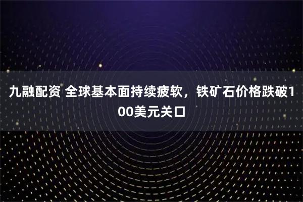 九融配资 全球基本面持续疲软，铁矿石价格跌破100美元关口