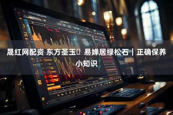 晟红网配资 东方圣玉・易婵居绿松石｜正确保养小知识