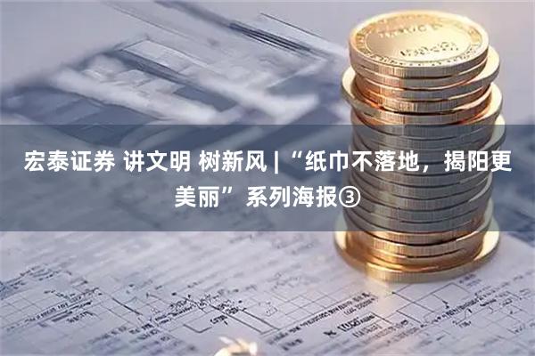 宏泰证券 讲文明 树新风 | “纸巾不落地，揭阳更美丽” 系列海报③